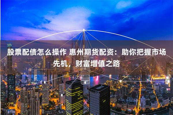股票配债怎么操作 惠州期货配资：助你把握市场先机，财富增值之路