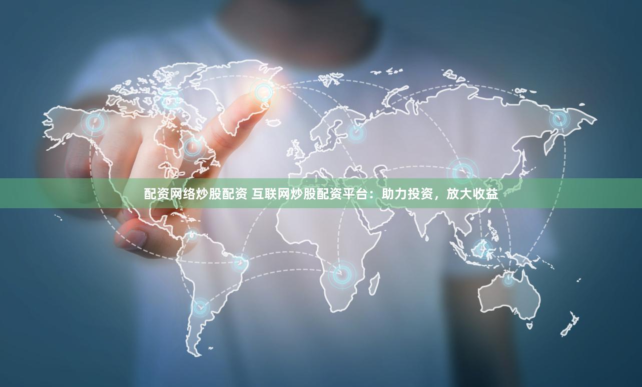 配资网络炒股配资 互联网炒股配资平台：助力投资，放大收益