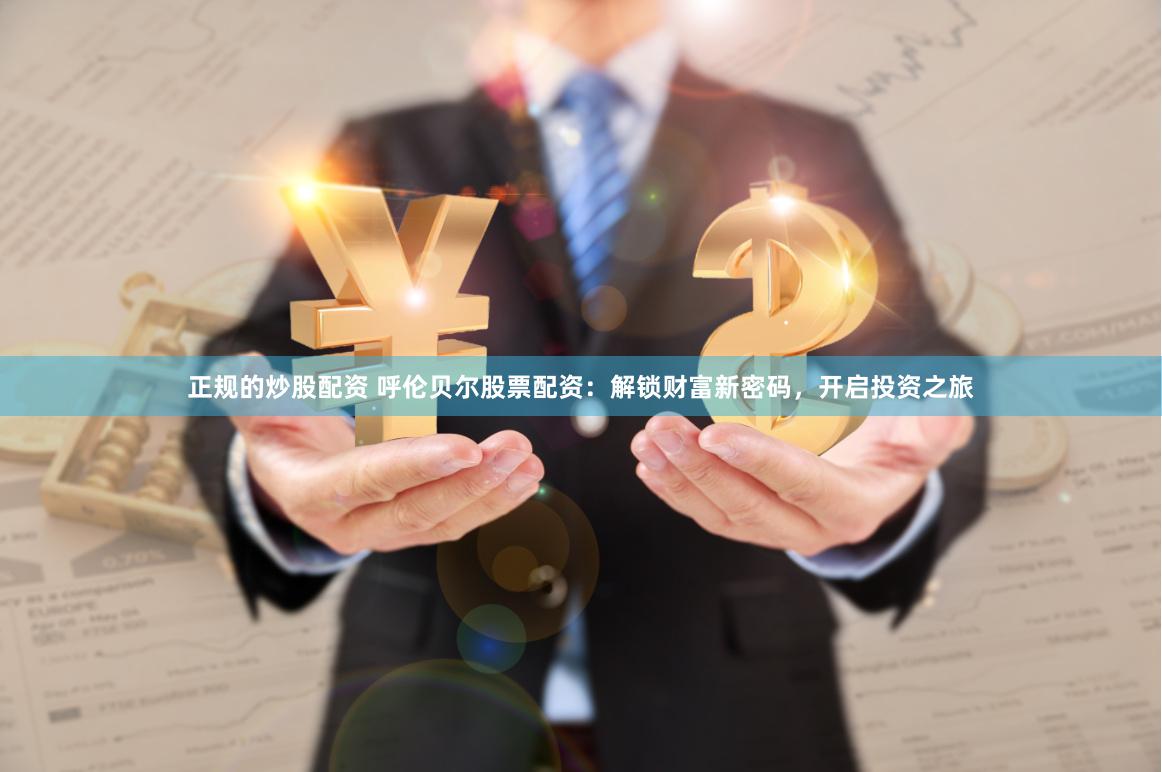 正规的炒股配资 呼伦贝尔股票配资：解锁财富新密码，开启投资之旅