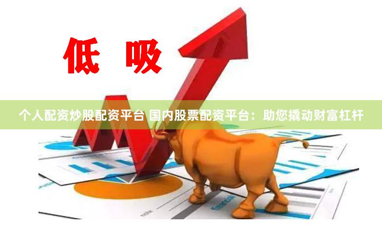 个人配资炒股配资平台 国内股票配资平台：助您撬动财富杠杆