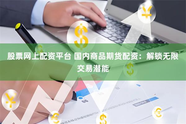股票网上配资平台 国内商品期货配资：解锁无限交易潜能