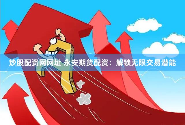 炒股配资网网址 永安期货配资：解锁无限交易潜能