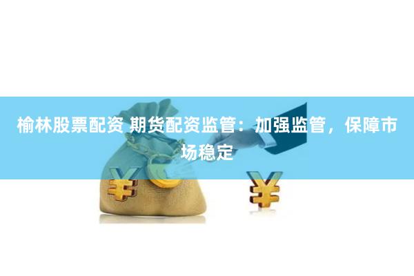 榆林股票配资 期货配资监管：加强监管，保障市场稳定