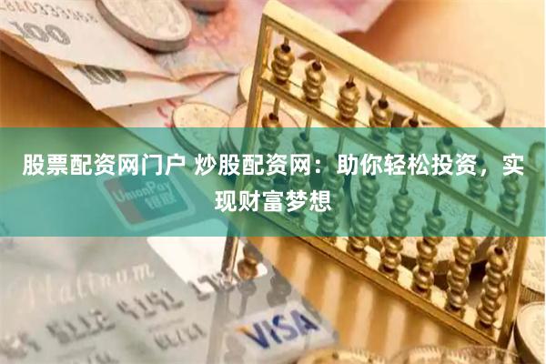 股票配资网门户 炒股配资网：助你轻松投资，实现财富梦想