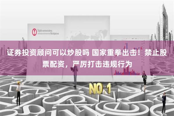 证券投资顾问可以炒股吗 国家重拳出击！禁止股票配资，严厉打击违规行为