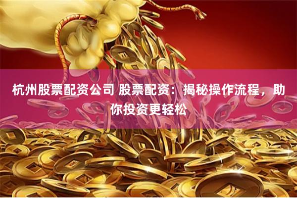 杭州股票配资公司 股票配资：揭秘操作流程，助你投资更轻松