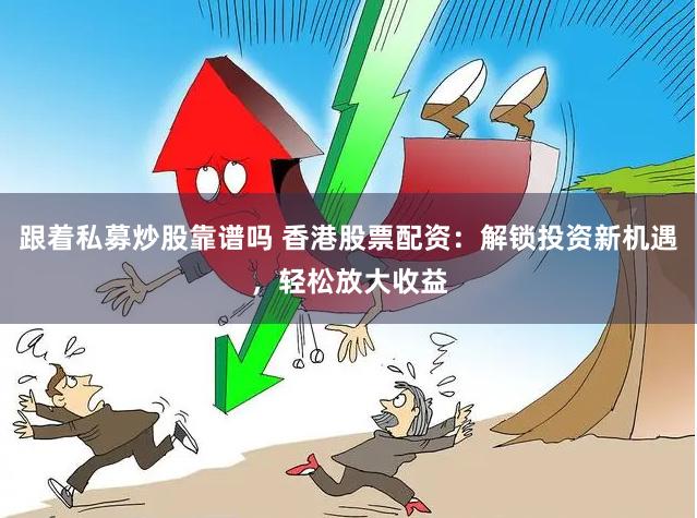 跟着私募炒股靠谱吗 香港股票配资：解锁投资新机遇，轻松放大收益