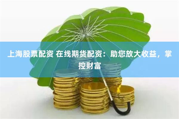 上海股票配资 在线期货配资：助您放大收益，掌控财富