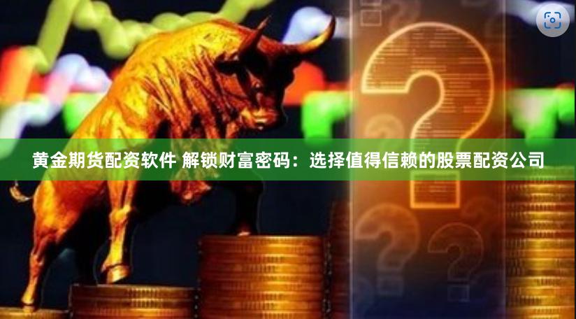 黄金期货配资软件 解锁财富密码：选择值得信赖的股票配资公司